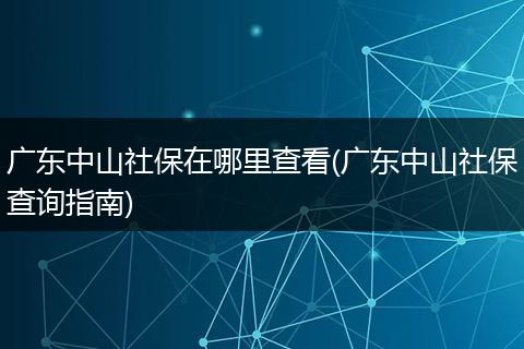 广东中山社保在哪里查看(广东中山社保查询指南)