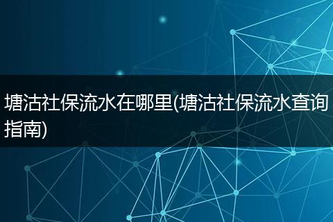 塘沽社保流水在哪里(塘沽社保流水查询指南)