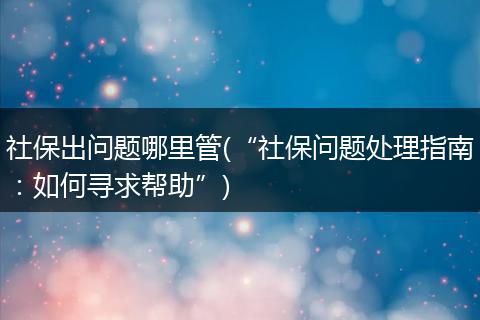 社保出问题哪里管(“社保问题处理指南：如何寻求帮助”)