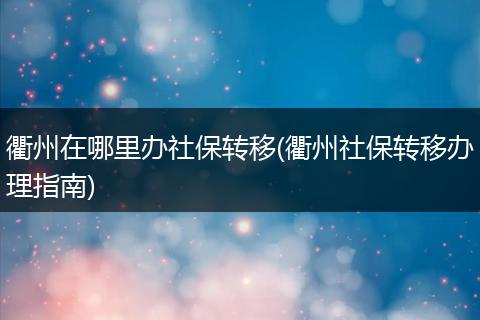 衢州在哪里办社保转移(衢州社保转移办理指南)