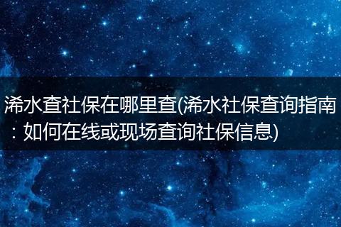 浠水查社保在哪里查(浠水社保查询指南：如何在线或现场查询社保信息)