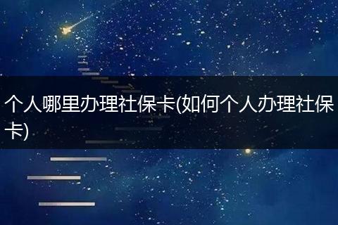 个人哪里办理社保卡(如何个人办理社保卡)
