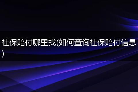 社保赔付哪里找(如何查询社保赔付信息)