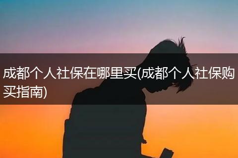成都个人社保在哪里买(成都个人社保购买指南)