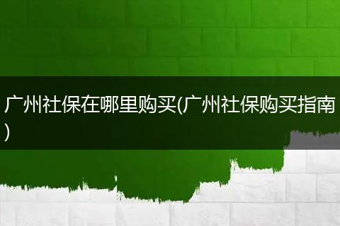 广州社保在哪里购买(广州社保购买指南)