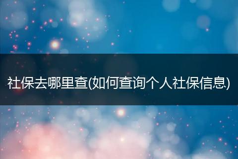 社保去哪里查(如何查询个人社保信息)