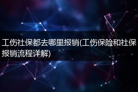 工伤社保都去哪里报销(工伤保险和社保报销流程详解)