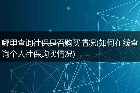 哪里查询社保是否购买情况(如何在线查询个人社保购买情况)