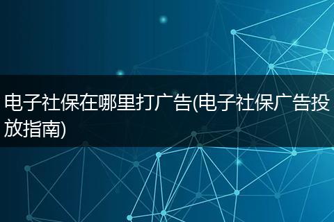 电子社保在哪里打广告(电子社保广告投放指南)