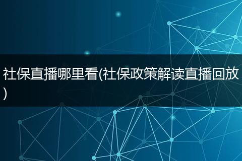 社保直播哪里看(社保政策解读直播回放)