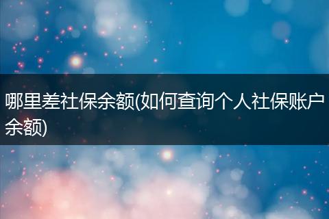哪里差社保余额(如何查询个人社保账户余额)