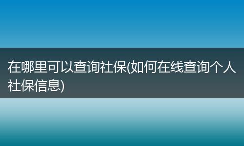 在哪里可以查询社保(如何在线查询个人社保信息)