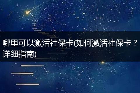 哪里可以激活社保卡(如何激活社保卡？详细指南)