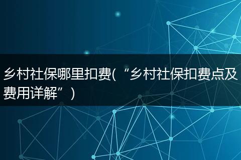 乡村社保哪里扣费(“乡村社保扣费点及费用详解”)