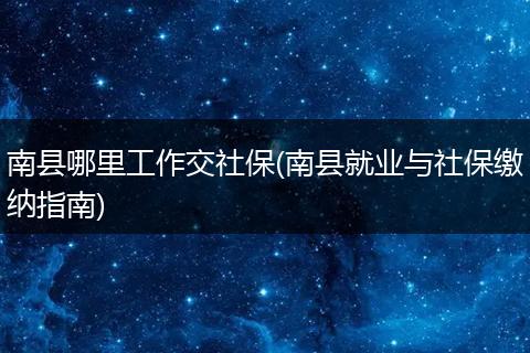 南县哪里工作交社保(南县就业与社保缴纳指南)
