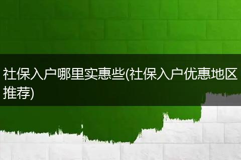 社保入户哪里实惠些(社保入户优惠地区推荐)