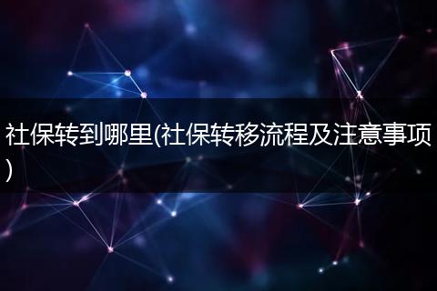 社保转到哪里(社保转移流程及注意事项)