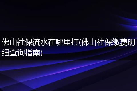 佛山社保流水在哪里打(佛山社保缴费明细查询指南)