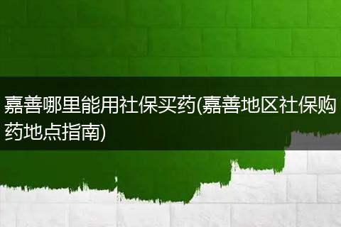 嘉善哪里能用社保买药(嘉善地区社保购药地点指南)