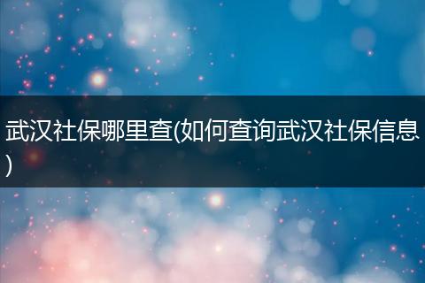 武汉社保哪里查(如何查询武汉社保信息)