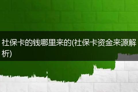 社保卡的钱哪里来的(社保卡资金来源解析)