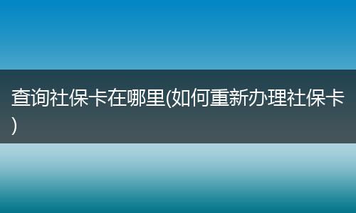 查询社保卡在哪里(如何重新办理社保卡)