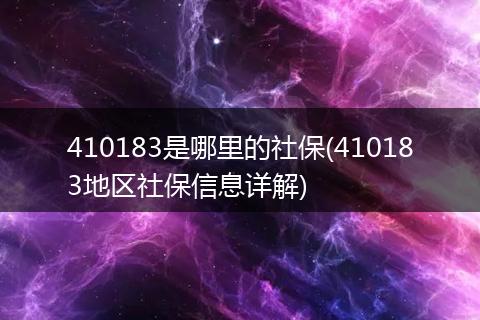 410183是哪里的社保(410183地区社保信息详解)
