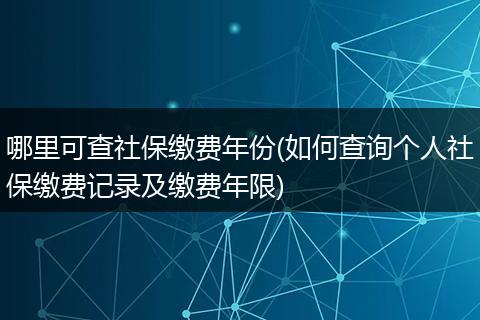 哪里可查社保缴费年份(如何查询个人社保缴费记录及缴费年限)
