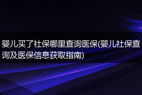 婴儿买了社保哪里查询医保(婴儿社保查询及医保信息获取指南)