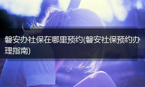 磐安办社保在哪里预约(磐安社保预约办理指南)