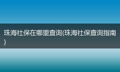 珠海社保在哪里查询(珠海社保查询指南)