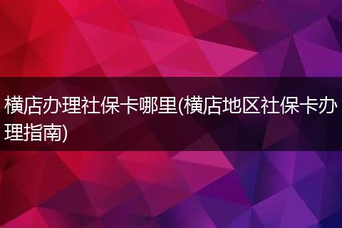 横店办理社保卡哪里(横店地区社保卡办理指南)