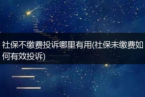 社保不缴费投诉哪里有用(社保未缴费如何有效投诉)