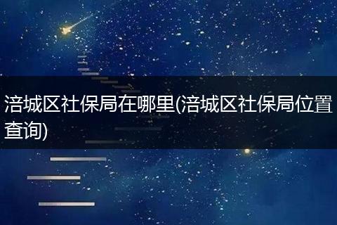 涪城区社保局在哪里(涪城区社保局位置查询)