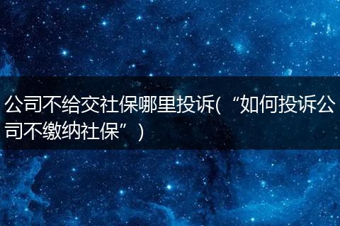 公司不给交社保哪里投诉(“如何投诉公司不缴纳社保”)