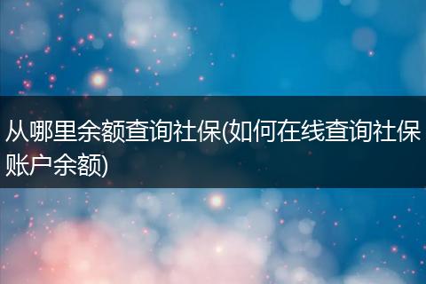 从哪里余额查询社保(如何在线查询社保账户余额)