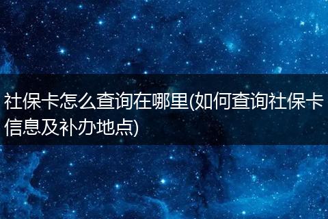 社保卡怎么查询在哪里(如何查询社保卡信息及补办地点)