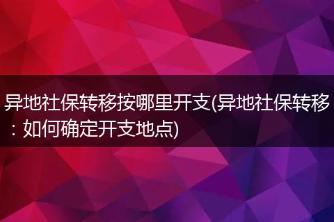 异地社保转移按哪里开支(异地社保转移：如何确定开支地点)