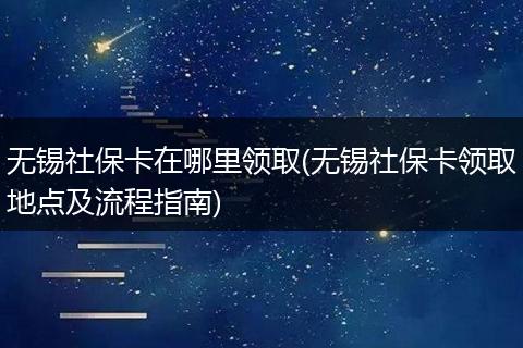无锡社保卡在哪里领取(无锡社保卡领取地点及流程指南)