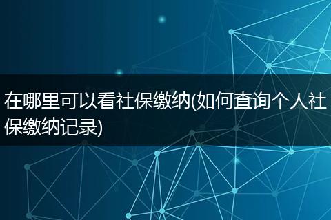 在哪里可以看社保缴纳(如何查询个人社保缴纳记录)