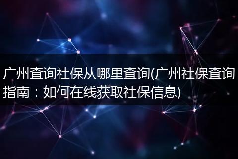 广州查询社保从哪里查询(广州社保查询指南：如何在线获取社保信息)