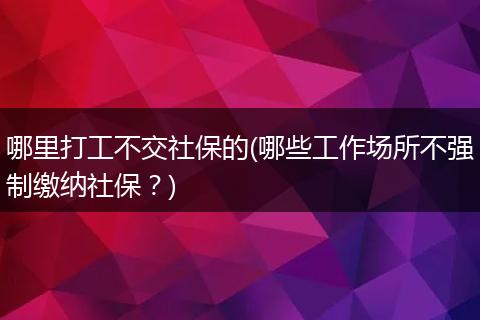 哪里打工不交社保的(哪些工作场所不强制缴纳社保？)