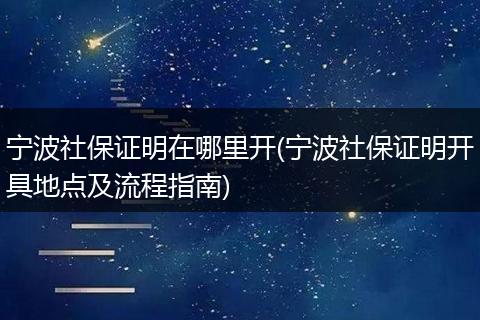宁波社保证明在哪里开(宁波社保证明开具地点及流程指南)