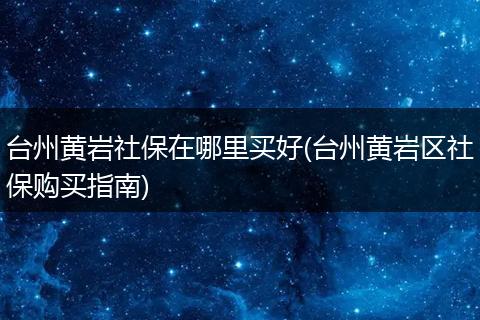 台州黄岩社保在哪里买好(台州黄岩区社保购买指南)