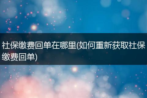 社保缴费回单在哪里(如何重新获取社保缴费回单)
