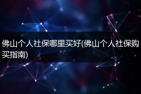 佛山个人社保哪里买好(佛山个人社保购买指南)