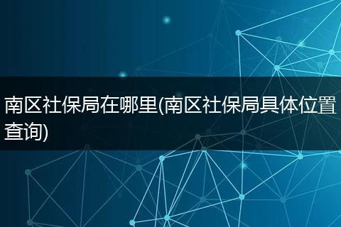 南区社保局在哪里(南区社保局具体位置查询)