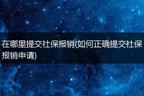 在哪里提交社保报销(如何正确提交社保报销申请)