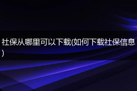 社保从哪里可以下载(如何下载社保信息)