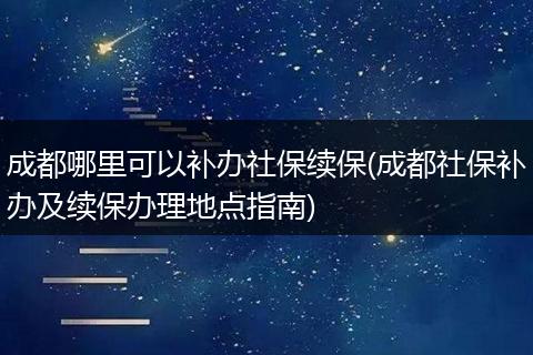 成都哪里可以补办社保续保(成都社保补办及续保办理地点指南)